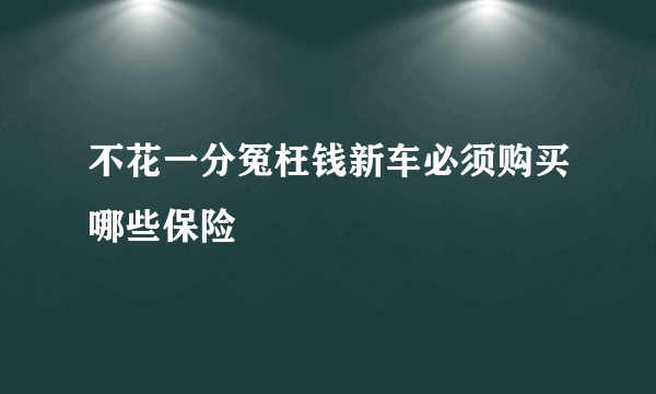 不花一分冤枉钱新车必须购买哪些保险