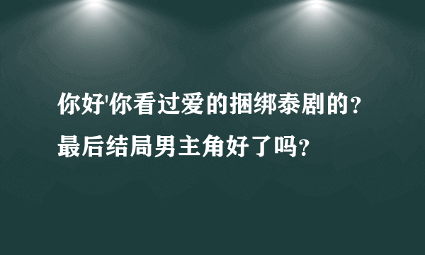 你好'你看过爱的捆绑泰剧的？最后结局男主角好了吗？