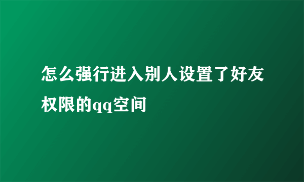 怎么强行进入别人设置了好友权限的qq空间