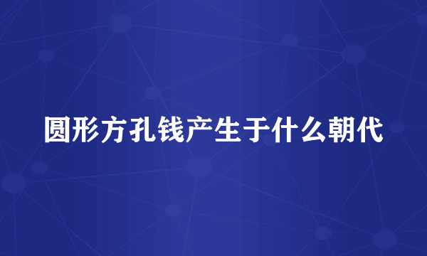 圆形方孔钱产生于什么朝代