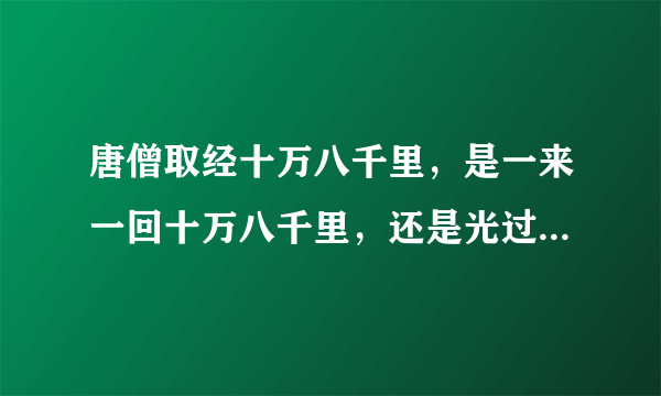 唐僧取经十万八千里，是一来一回十万八千里，还是光过去就十万八千里