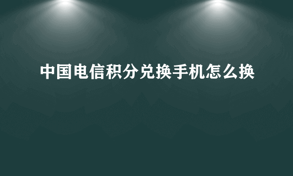 中国电信积分兑换手机怎么换