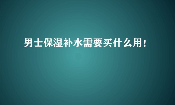 男士保湿补水需要买什么用！