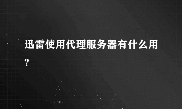 迅雷使用代理服务器有什么用?