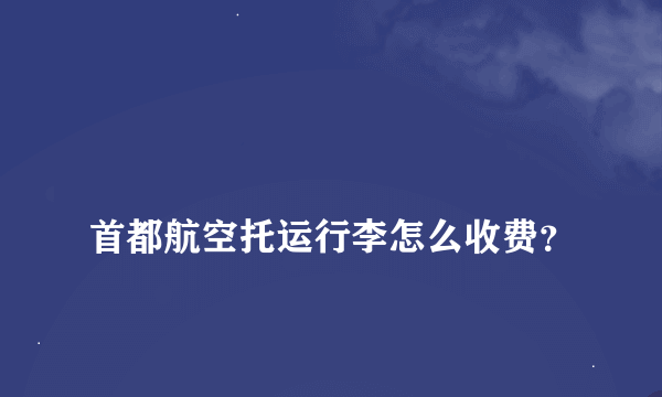 
首都航空托运行李怎么收费？
