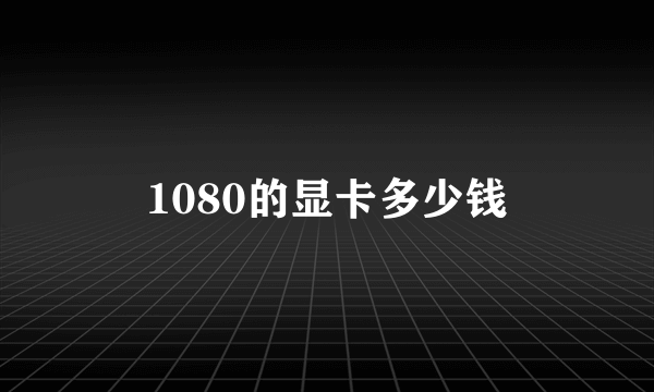 1080的显卡多少钱