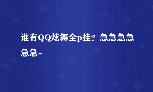 谁有QQ炫舞全p挂？急急急急急急~