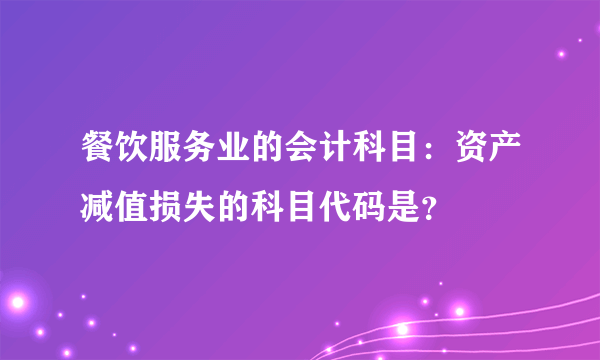 餐饮服务业的会计科目：资产减值损失的科目代码是？