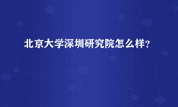 北京大学深圳研究院怎么样？