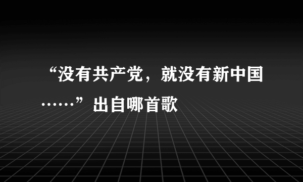 “没有共产党，就没有新中国……”出自哪首歌