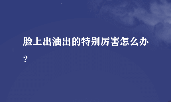 脸上出油出的特别厉害怎么办？