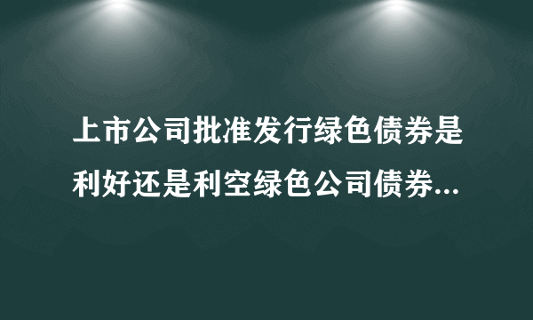 上市公司批准发行绿色债券是利好还是利空绿色公司债券是什么债券?