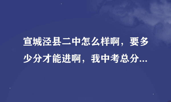 宣城泾县二中怎么样啊，要多少分才能进啊，我中考总分609能进不？？我是宣城市的可以不