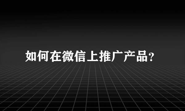 如何在微信上推广产品？