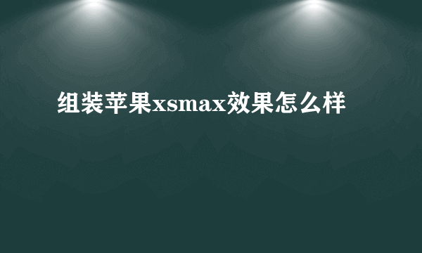 组装苹果xsmax效果怎么样