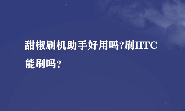 甜椒刷机助手好用吗?刷HTC能刷吗？