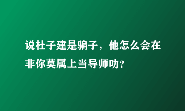 说杜子建是骗子，他怎么会在非你莫属上当导师叻？