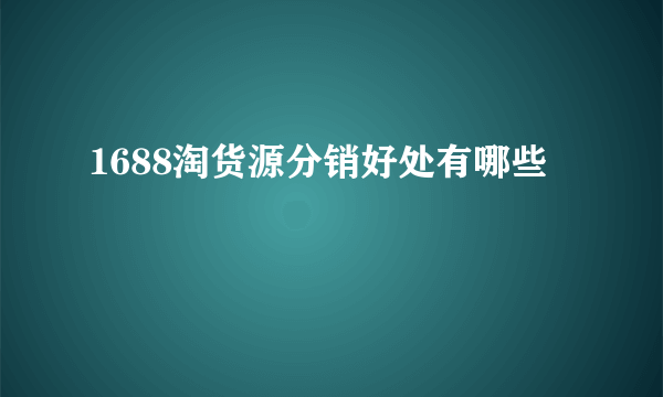 1688淘货源分销好处有哪些