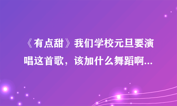 《有点甜》我们学校元旦要演唱这首歌，该加什么舞蹈啊，亲们给点建议吧