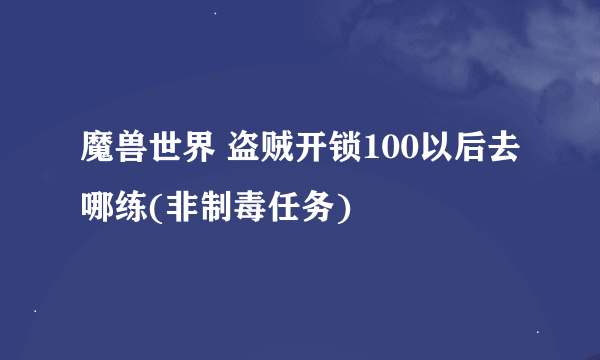 魔兽世界 盗贼开锁100以后去哪练(非制毒任务)