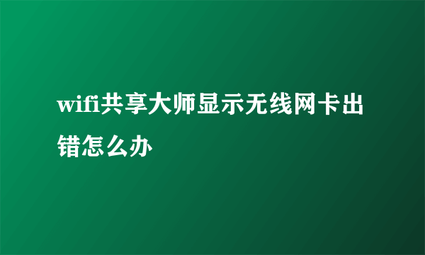 wifi共享大师显示无线网卡出错怎么办