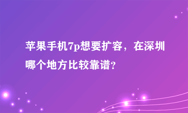 苹果手机7p想要扩容，在深圳哪个地方比较靠谱？