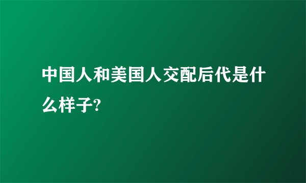 中国人和美国人交配后代是什么样子?