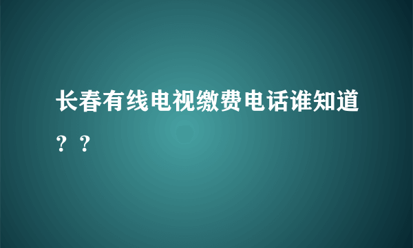 长春有线电视缴费电话谁知道？？