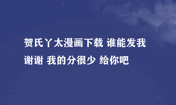 贺氏丫太漫画下载 谁能发我 谢谢 我的分很少 给你吧