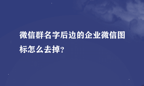 微信群名字后边的企业微信图标怎么去掉？