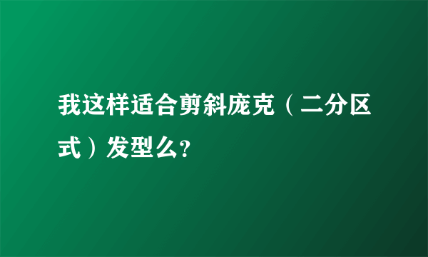 我这样适合剪斜庞克（二分区式）发型么？