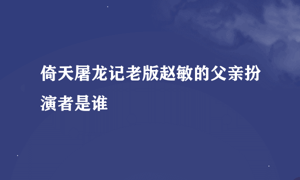 倚天屠龙记老版赵敏的父亲扮演者是谁