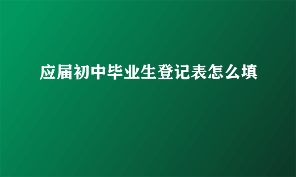 应届初中毕业生登记表怎么填