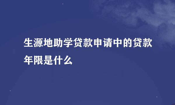 生源地助学贷款申请中的贷款年限是什么