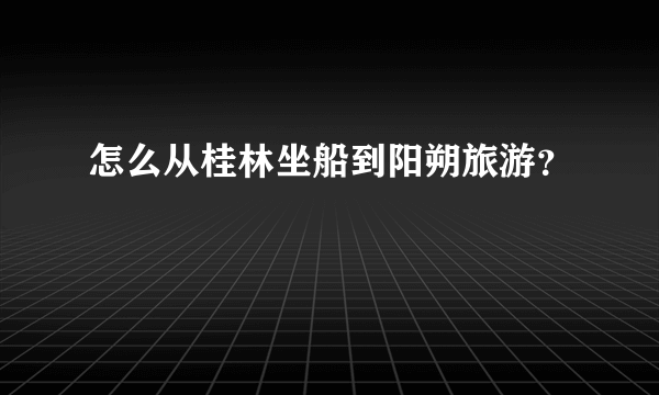 怎么从桂林坐船到阳朔旅游？