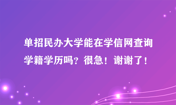 单招民办大学能在学信网查询学籍学历吗？很急！谢谢了！