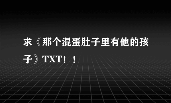 求《那个混蛋肚子里有他的孩子》TXT！！