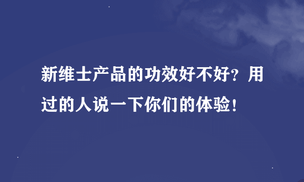 新维士产品的功效好不好？用过的人说一下你们的体验！