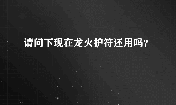 请问下现在龙火护符还用吗？