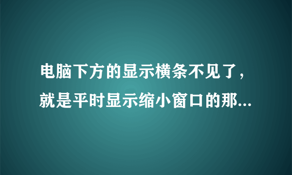 电脑下方的显示横条不见了，就是平时显示缩小窗口的那个地方。今天在玩游戏，玩着玩着就不见了，我也没有