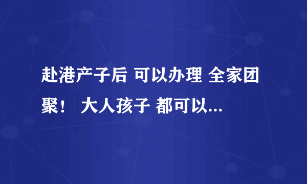 赴港产子后 可以办理 全家团聚！ 大人孩子 都可以留在香港了 ！