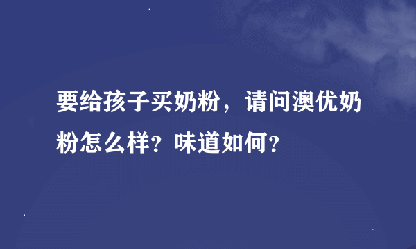 要给孩子买奶粉，请问澳优奶粉怎么样？味道如何？