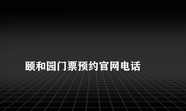 
颐和园门票预约官网电话
