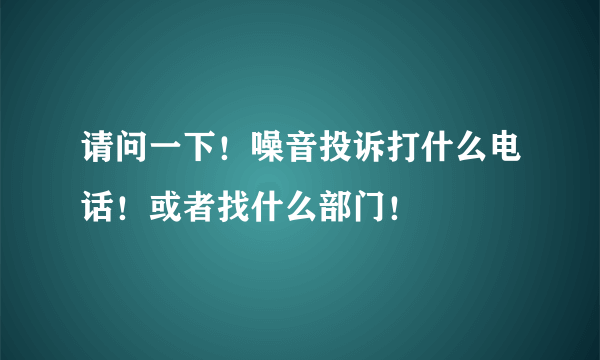 请问一下！噪音投诉打什么电话！或者找什么部门！