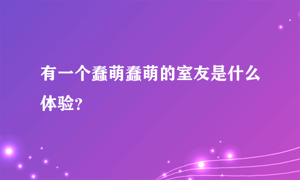 有一个蠢萌蠢萌的室友是什么体验？