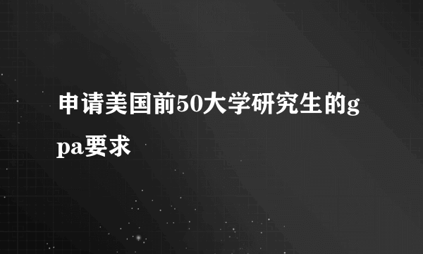 申请美国前50大学研究生的gpa要求