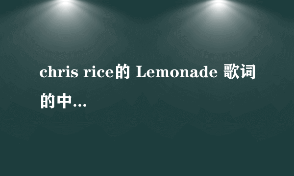 chris rice的 Lemonade 歌词的中文翻译 注意是歌词呀 翻译好的 我再给20分~