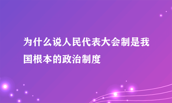 为什么说人民代表大会制是我国根本的政治制度