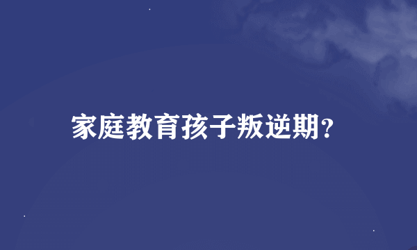 家庭教育孩子叛逆期？