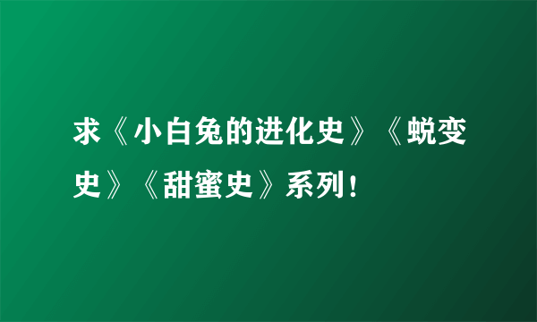 求《小白兔的进化史》《蜕变史》《甜蜜史》系列！